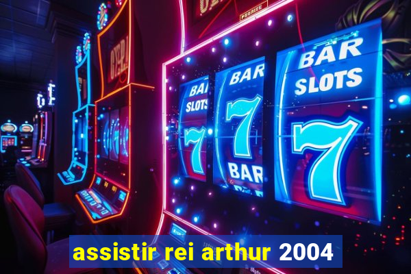 assistir rei arthur 2004